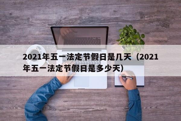 2021年五一法定节假日是几天(2021年五一法定节假日是多少天)