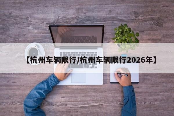 【杭州车辆限行/杭州车辆限行2026年】