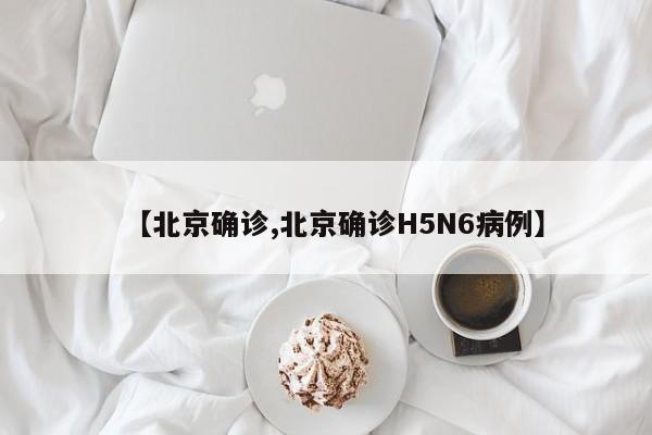 【北京确诊,北京确诊H5N6病例】