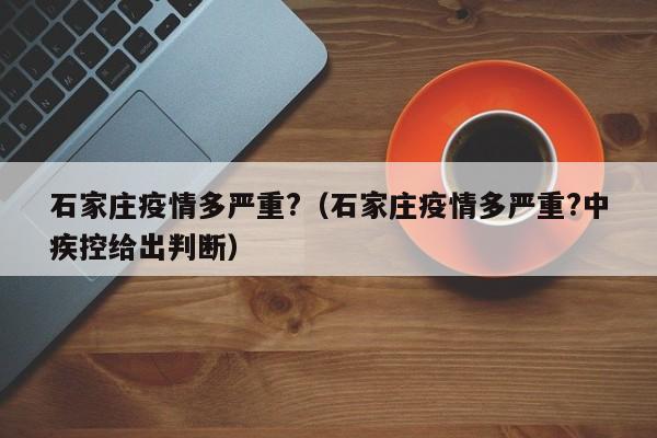 石家庄疫情多严重?(石家庄疫情多严重?中疾控给出判断)