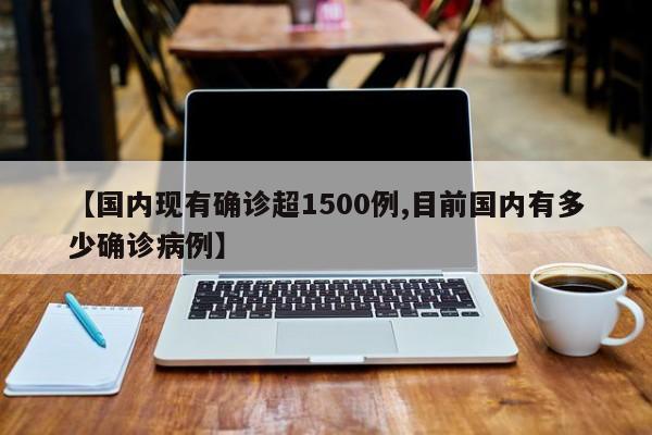 【国内现有确诊超1500例,目前国内有多少确诊病例】