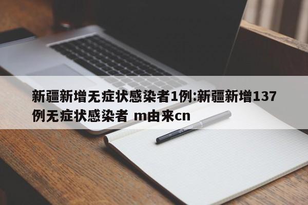 新疆新增无症状感染者1例:新疆新增137例无症状感染者 m由来cn