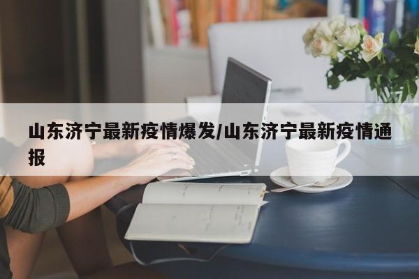 山东济宁最新疫情爆发/山东济宁最新疫情通报