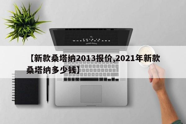 【新款桑塔纳2013报价,2021年新款桑塔纳多少钱】