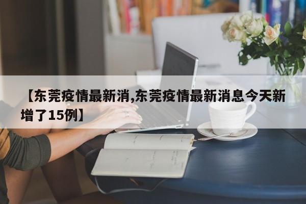 【东莞疫情最新消,东莞疫情最新消息今天新增了15例】