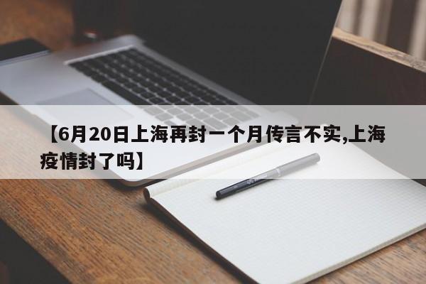 【6月20日上海再封一个月传言不实,上海疫情封了吗】