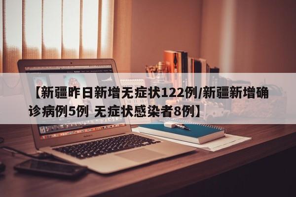 【新疆昨日新增无症状122例/新疆新增确诊病例5例 无症状感染者8例】