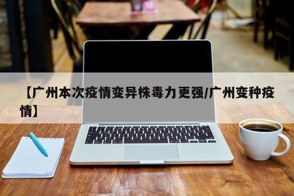 【广州本次疫情变异株毒力更强/广州变种疫情】