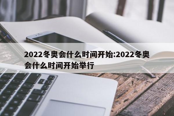 2022冬奥会什么时间开始:2022冬奥会什么时间开始举行