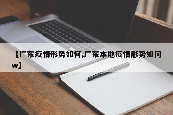 【广东疫情形势如何,广东本地疫情形势如何w】