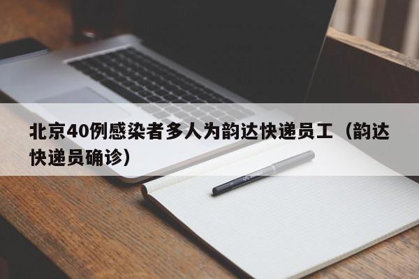 北京40例感染者多人为韵达快递员工(韵达快递员确诊)