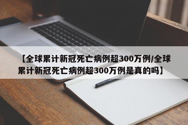 【全球累计新冠死亡病例超300万例/全球累计新冠死亡病例超300万例是真的吗】