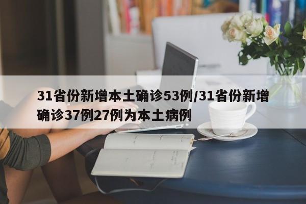 31省份新增本土确诊53例/31省份新增确诊37例27例为本土病例