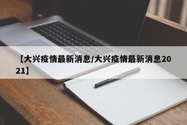 【大兴疫情最新消息/大兴疫情最新消息2021】